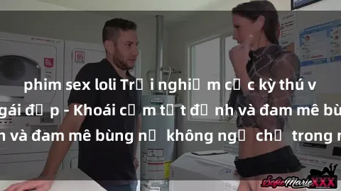 phim sex loli Trải nghiệm cực kỳ thú vị khi làm tình với gái đẹp - Khoái cảm tột đỉnh và đam mê bùng nổ không ngờ chỉ trong một đêm!