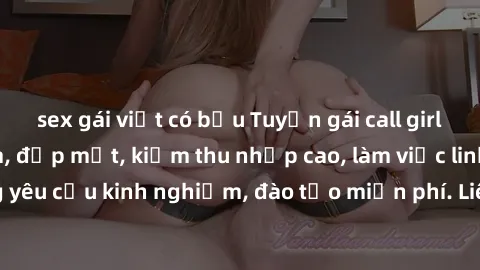 sex gái việt có bầu Tuyển gái call girl Việt Nam gợi cảm, đẹp mắt, kiếm thu nhập cao, làm việc linh hoạt, không yêu cầu kinh nghiệm, đào tạo miễn phí. Liên hệ ngay để biết thêm chi tiết!