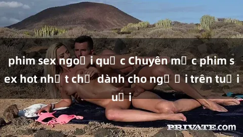 phim sex ngoại quốc Chuyên mục phim sex hot nhất chỉ dành cho người trên tuổi