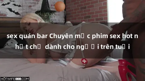 sex quán bar Chuyên mục phim sex hot nhất chỉ dành cho người trên tuổi