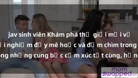 jav sinh viên Khám phá thế giới mới với sex người lớn: trải nghiệm đầy mê hoặc và đắm chìm trong những cung bậc cảm xúc tột cùng, hứng khởi và cuốn hút.