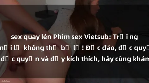 sex quay lén Phim sex Vietsub: Trải nghiệm hấp dẫn và mới lạ không thể bỏ lỡ! Độc đáo, độc quyền và đầy kích thích, hãy cùng khám phá ngay!