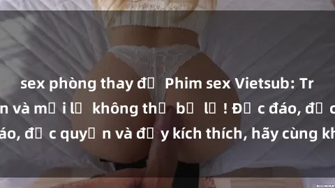 sex phòng thay đồ Phim sex Vietsub: Trải nghiệm hấp dẫn và mới lạ không thể bỏ lỡ! Độc đáo, độc quyền và đầy kích thích, hãy cùng khám phá ngay!