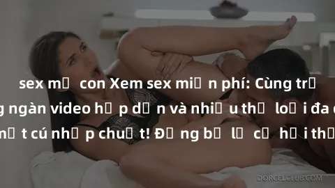 sex mẹ con Xem sex miễn phí: Cùng trải nghiệm với hàng ngàn video hấp dẫn và nhiều thể loại đa dạng chỉ trong một cú nhấp chuột! Đừng bỏ lỡ cơ hội thưởng thức tuyệt vời này ngay hôm nay!