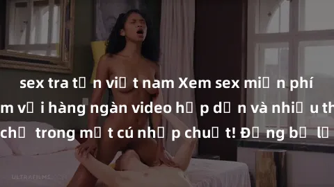 sex tra tấn việt nam Xem sex miễn phí: Cùng trải nghiệm với hàng ngàn video hấp dẫn và nhiều thể loại đa dạng chỉ trong một cú nhấp chuột! Đừng bỏ lỡ cơ hội thưởng thức tuyệt vời này ngay hôm nay!