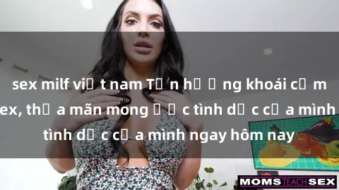 sex milf việt nam Tận hưởng khoái cảm với gái xinh sex, thỏa mãn mong ước tình dục của mình ngay hôm nay