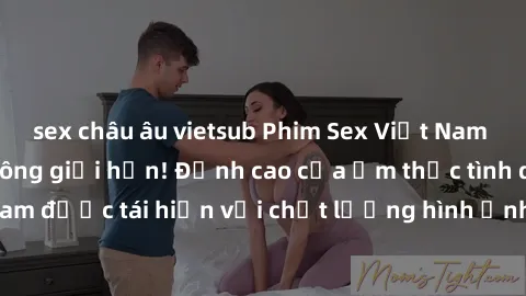 sex châu âu vietsub Phim Sex Việt Nam HD - Xem ngay và không giới hạn! Đỉnh cao của ẩm thực tình dục Việt Nam được tái hiện với chất lượng hình ảnh sắc nét. Hãy thưởng thức ngay!