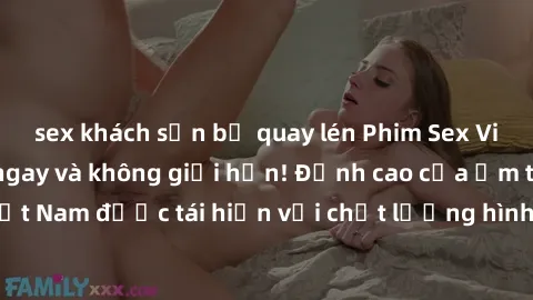 sex khách sạn bị quay lén Phim Sex Việt Nam HD - Xem ngay và không giới hạn! Đỉnh cao của ẩm thực tình dục Việt Nam được tái hiện với chất lượng hình ảnh sắc nét. Hãy thưởng thức ngay!
