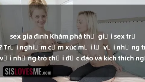 sex gia đình Khám phá thế giới sex trực tuyến: Hơn tuổi? Trải nghiệm cảm xúc mới lạ với những trò chơi độc đáo và kích thích người lớn
