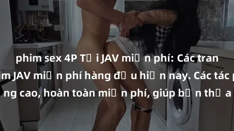 phim sex 4P Tải JAV miễn phí: Các trang web cung cấp phim JAV miễn phí hàng đầu hiện nay. Các tác phẩm chất lượng cao, hoàn toàn miễn phí, giúp bạn thỏa mãn niềm đam mê mà không tốn kém.
