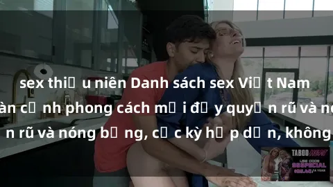 sex thiếu niên Danh sách sex Việt Nam không che - Ảnh toàn cảnh phong cách mới đầy quyến rũ và nóng bỏng, cực kỳ hấp dẫn, không thể bỏ qua!