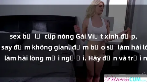 sex bị lộ clip nóng Gái Việt xinh đẹp, nồng nàn làm tình say đắm không gian, đảm bảo sẽ làm hài lòng mọi người. Hãy đến và trải nghiệm ngay!