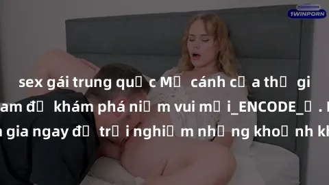 sex gái trung quốc Mở cánh cửa thế giới sex MILF Việt Nam để khám phá niềm vui mới_ENCODE_. Hãy tham gia ngay để trải nghiệm những khoảnh khắc đầy kích thích và đam mê.