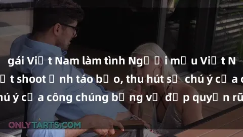 gái Việt Nam làm tình Người mẫu Việt Nam gây sốt với loạt shoot ảnh táo bạo, thu hút sự chú ý của công chúng bằng vẻ đẹp quyến rũ và gợi cảm.