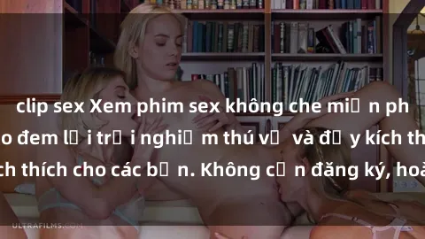 clip sex Xem phim sex không che miễn phí tại đây, đảm bảo đem lại trải nghiệm thú vị và đầy kích thích cho các bạn. Không cần đăng ký, hoàn toàn miễn phí.