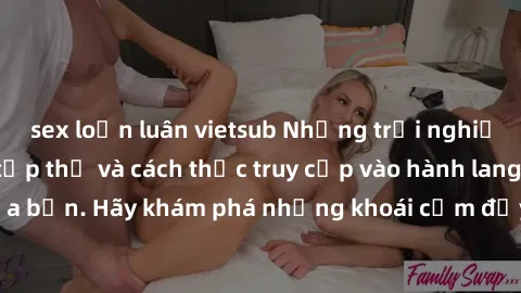 sex loạn luân vietsub Những trải nghiệm mới lạ với sex tập thể và cách thức truy cập vào hành lang đam mê của bạn. Hãy khám phá những khoái cảm đầy kích thích với tập thể hấp dẫn!