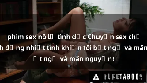 phim sex nô lệ tình dục Chuyện sex chị dâu: hành động nhiệt tình khiến tôi bất ngờ và mãn nguyện!