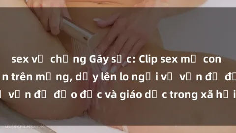 sex vợ chồng Gây sốc: Clip sex mẹ con Việt Nam lan truyền trên mạng, dấy lên lo ngại về vấn đề đạo đức và giáo dục trong xã hội hiện nay.