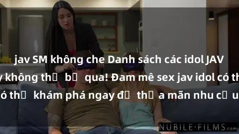 jav SM không che Danh sách các idol JAV hot nhất hiện nay không thể bỏ qua! Đam mê sex jav idol có thể khám phá ngay để thỏa mãn nhu cầu giải trí của mình!