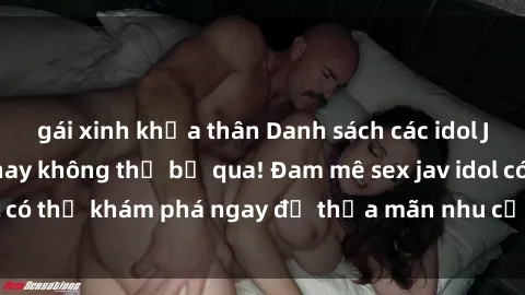 gái xinh khỏa thân Danh sách các idol JAV hot nhất hiện nay không thể bỏ qua! Đam mê sex jav idol có thể khám phá ngay để thỏa mãn nhu cầu giải trí của mình!